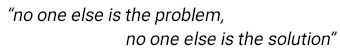 no one else is the problem, no one else is the solution